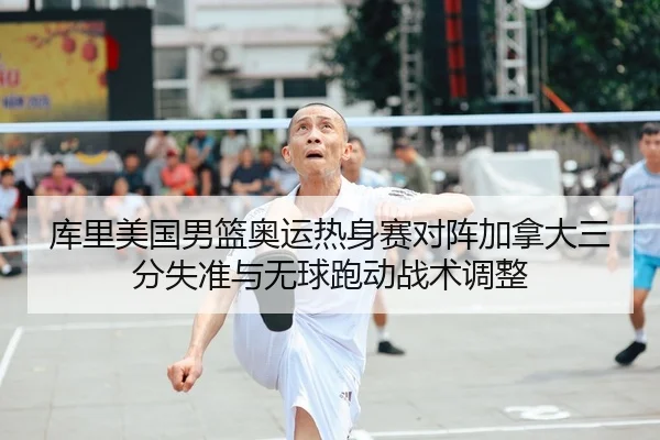 库里美国男篮奥运热身赛对阵加拿大三分失准与无球跑动战术调整